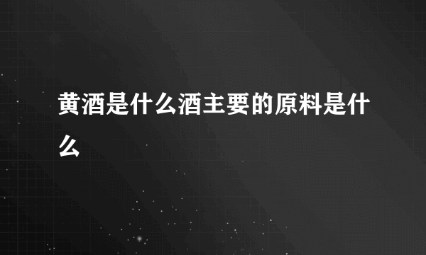 黄酒是什么酒主要的原料是什么