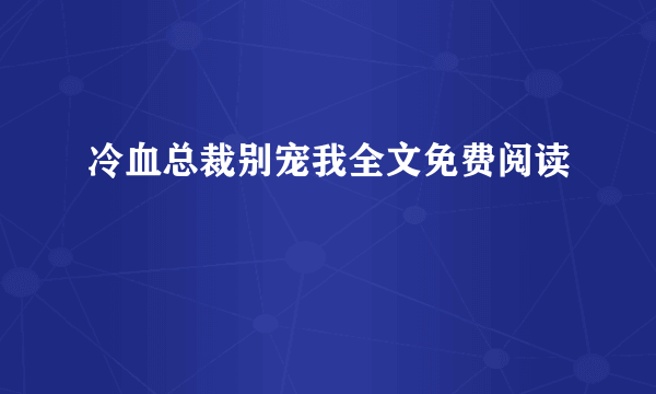 冷血总裁别宠我全文免费阅读