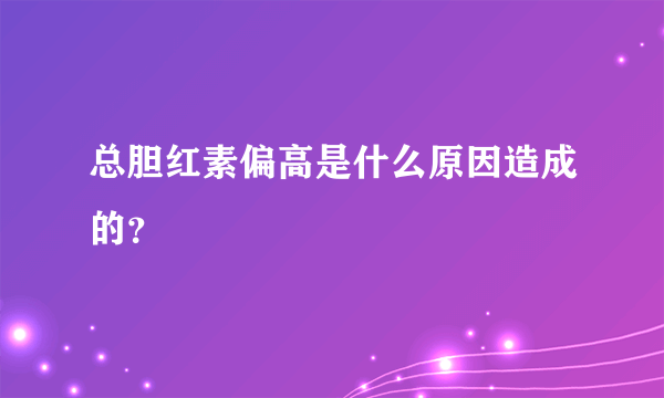 总胆红素偏高是什么原因造成的？