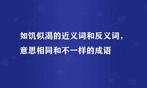 如饥似渴的近义词和反义词，意思相同和不一样的成语