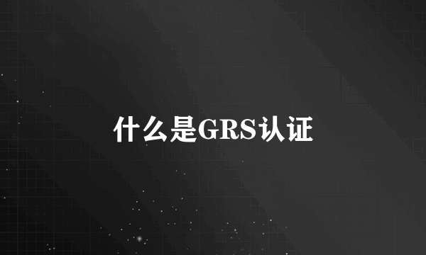 什么是GRS认证