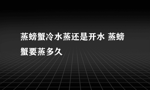 蒸螃蟹冷水蒸还是开水 蒸螃蟹要蒸多久