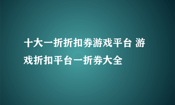 十大一折折扣券游戏平台 游戏折扣平台一折券大全