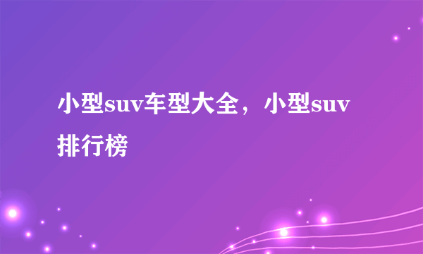 小型suv车型大全，小型suv排行榜