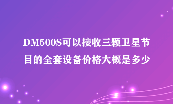 DM500S可以接收三颗卫星节目的全套设备价格大概是多少