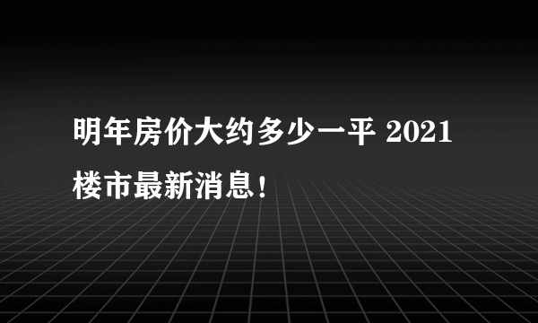 明年房价大约多少一平 2021楼市最新消息！