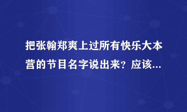 把张翰郑爽上过所有快乐大本营的节目名字说出来？应该不止一个吧？