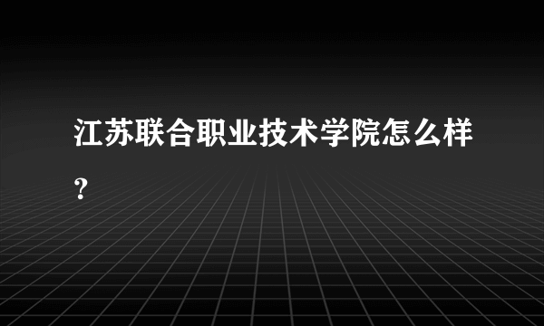 江苏联合职业技术学院怎么样？