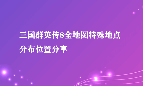 三国群英传8全地图特殊地点分布位置分享