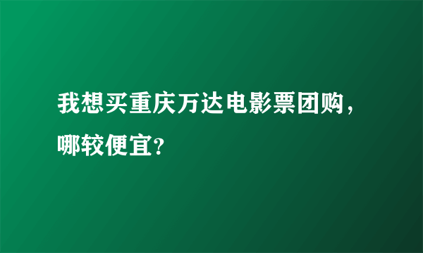 我想买重庆万达电影票团购，哪较便宜？