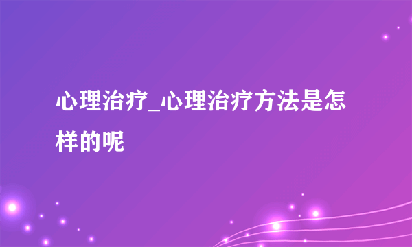 心理治疗_心理治疗方法是怎样的呢