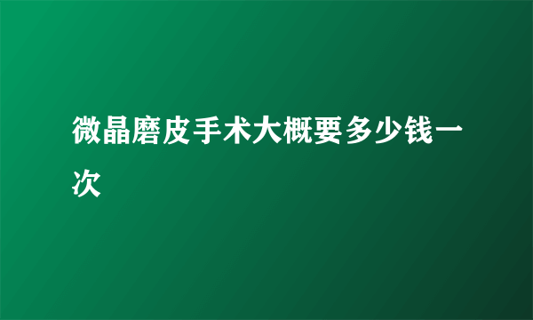 微晶磨皮手术大概要多少钱一次