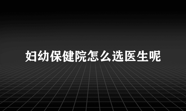 妇幼保健院怎么选医生呢