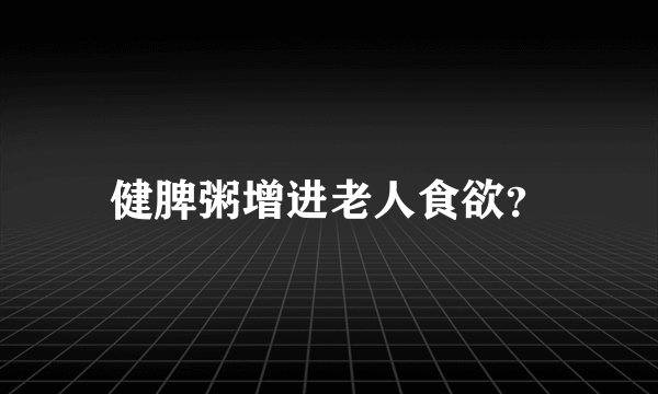 健脾粥增进老人食欲？