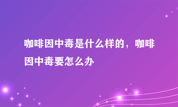 咖啡因中毒是什么样的，咖啡因中毒要怎么办