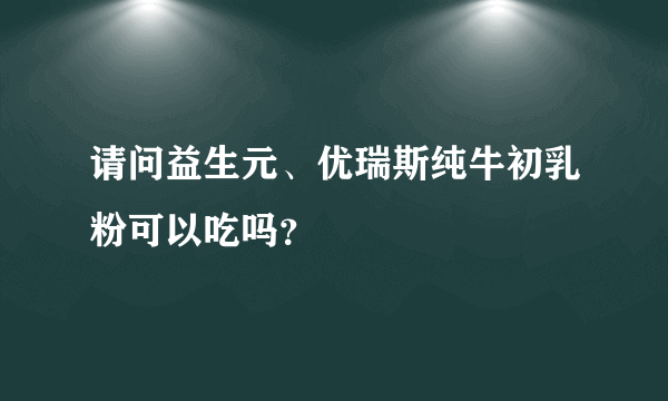 请问益生元、优瑞斯纯牛初乳粉可以吃吗？