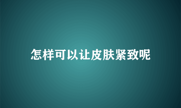 怎样可以让皮肤紧致呢