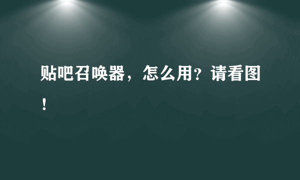 贴吧召唤器，怎么用？请看图！