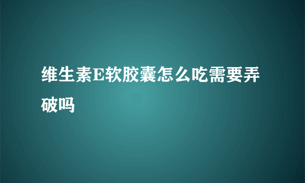 维生素E软胶囊怎么吃需要弄破吗