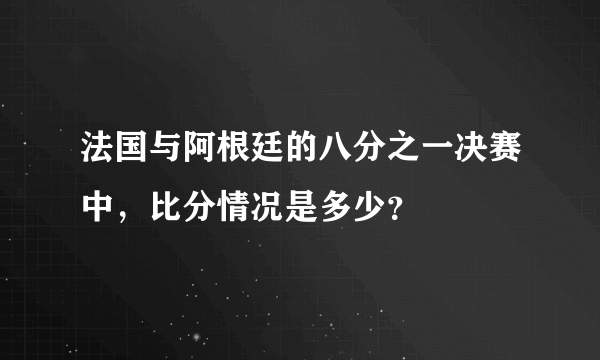 法国与阿根廷的八分之一决赛中，比分情况是多少？