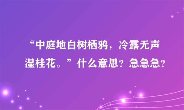 “中庭地白树栖鸦，冷露无声湿桂花。”什么意思？急急急？