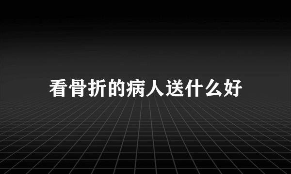 看骨折的病人送什么好