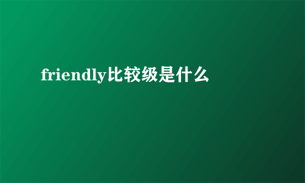 friendly比较级是什么