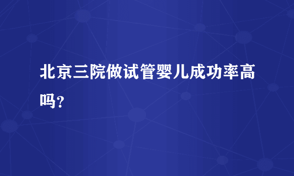 北京三院做试管婴儿成功率高吗？