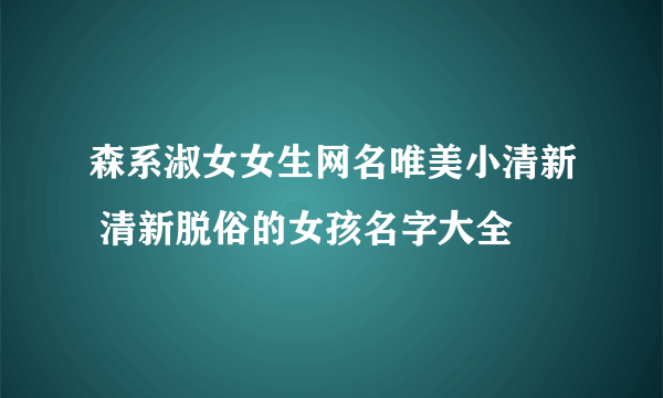 森系淑女女生网名唯美小清新 清新脱俗的女孩名字大全