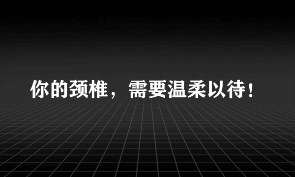 你的颈椎，需要温柔以待！