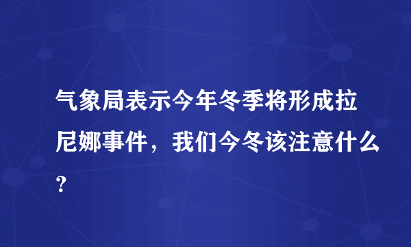 气象局表示今年冬季将形成拉尼娜事件，我们今冬该注意什么？