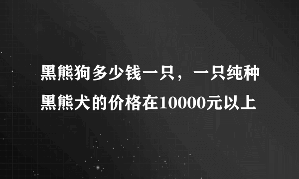 黑熊狗多少钱一只，一只纯种黑熊犬的价格在10000元以上