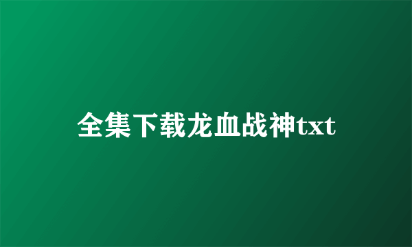 全集下载龙血战神txt