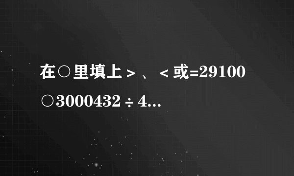 在○里填上＞、＜或=29100○3000432÷44○227÷21140×50○14×500123万○1230004平方千米○4000公顷50000平方米○5公顷