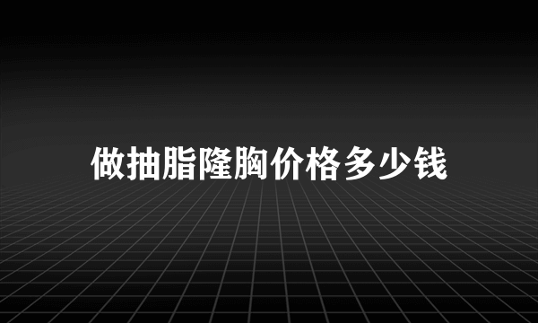 做抽脂隆胸价格多少钱