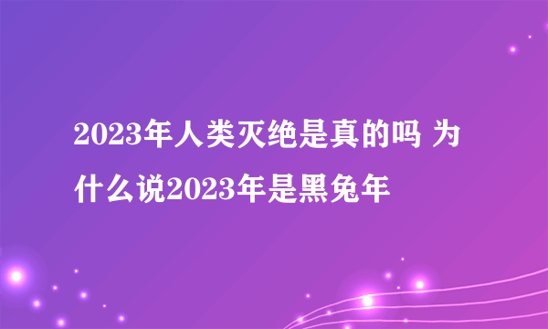 2023年人类灭绝是真的吗 为什么说2023年是黑兔年