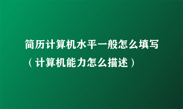 简历计算机水平一般怎么填写（计算机能力怎么描述）