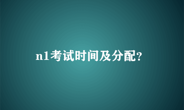 n1考试时间及分配？