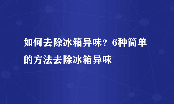 如何去除冰箱异味？6种简单的方法去除冰箱异味