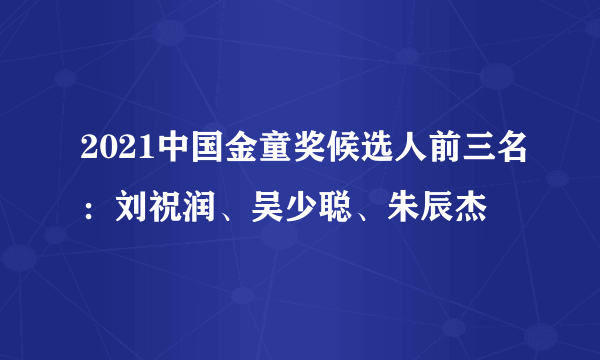 2021中国金童奖候选人前三名：刘祝润、吴少聪、朱辰杰