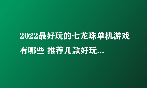 2022最好玩的七龙珠单机游戏有哪些 推荐几款好玩的七龙珠单机游戏