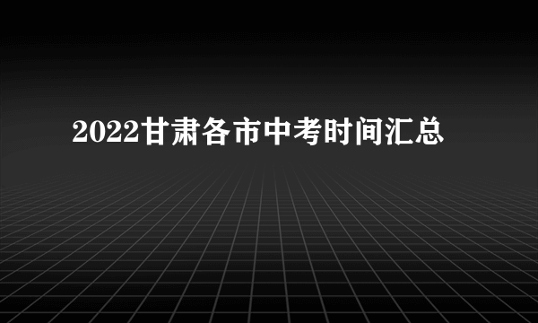 2022甘肃各市中考时间汇总