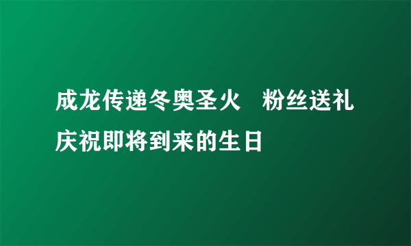 成龙传递冬奥圣火   粉丝送礼庆祝即将到来的生日