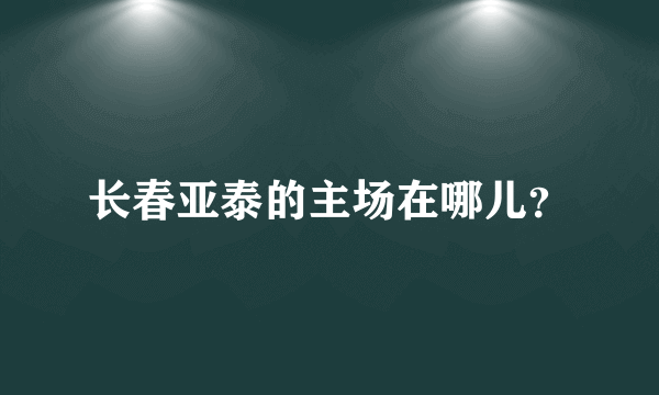 长春亚泰的主场在哪儿？