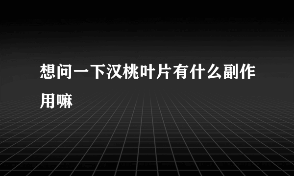 想问一下汉桃叶片有什么副作用嘛