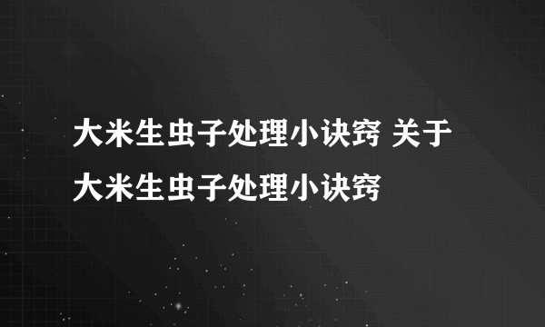 大米生虫子处理小诀窍 关于大米生虫子处理小诀窍