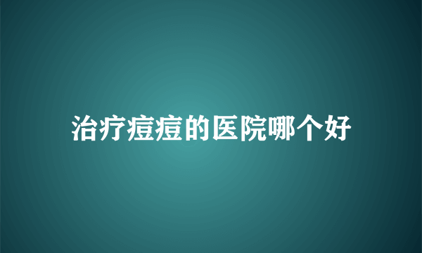 治疗痘痘的医院哪个好