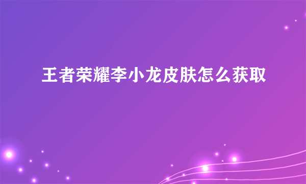 王者荣耀李小龙皮肤怎么获取