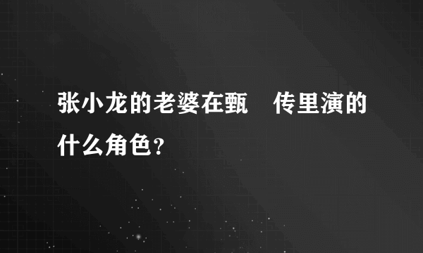 张小龙的老婆在甄嬛传里演的什么角色？