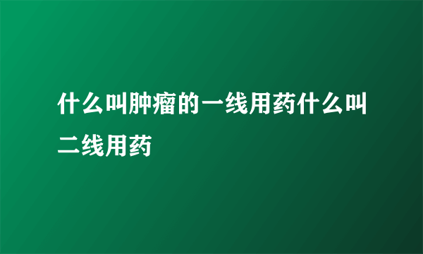 什么叫肿瘤的一线用药什么叫二线用药